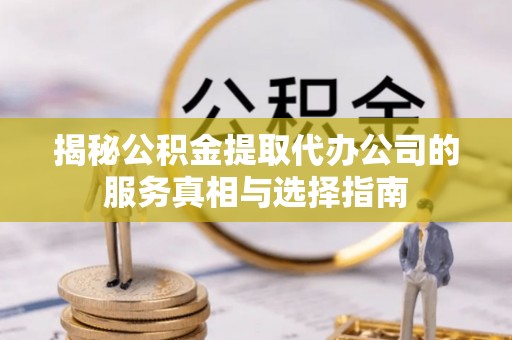 洪泽揭秘公积金提取代办公司的服务真相与选择指南