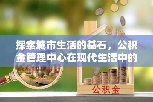洪泽探索城市生活的基石，公积金管理中心在现代生活中的重要角色