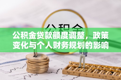 洪泽公积金贷款额度调整，政策变化与个人财务规划的影响分析