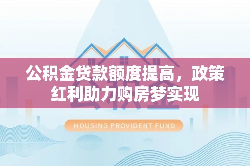 洪泽公积金贷款额度提高，政策红利助力购房梦实现