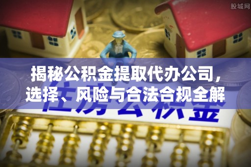 洪泽揭秘公积金提取代办公司，选择、风险与合法合规全解析