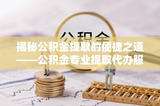 洪泽揭秘公积金提取的便捷之道——公积金专业提取代办服务解析