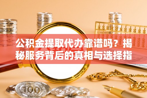 洪泽公积金提取代办靠谱吗？揭秘服务背后的真相与选择指南