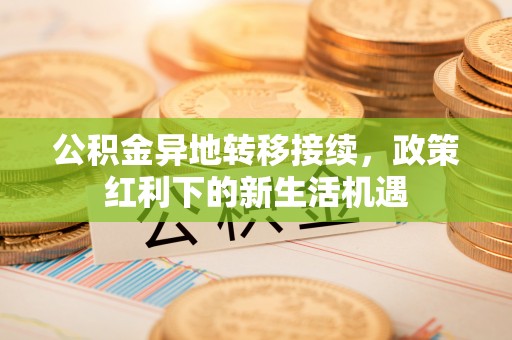 洪泽公积金异地转移接续，政策红利下的新生活机遇