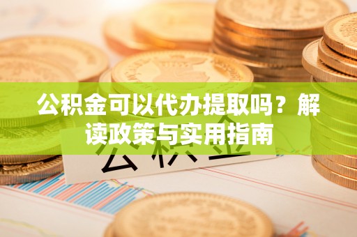 洪泽公积金可以代办提取吗？解读政策与实用指南