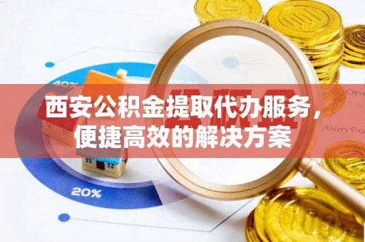 洪泽西安公积金提取代办服务，便捷高效的解决方案