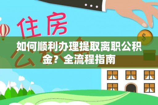 洪泽如何顺利办理提取离职公积金？全流程指南