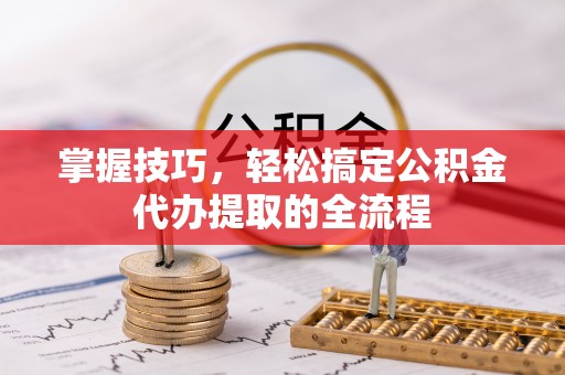 洪泽掌握技巧，轻松搞定公积金代办提取的全流程