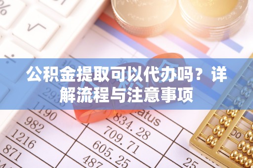 洪泽公积金提取可以代办吗？详解流程与注意事项