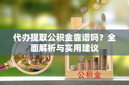 洪泽代办提取公积金靠谱吗？全面解析与实用建议