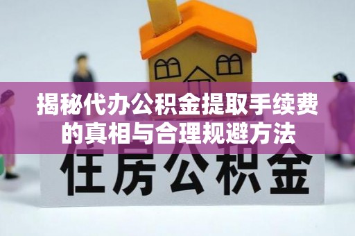 洪泽揭秘代办公积金提取手续费的真相与合理规避方法