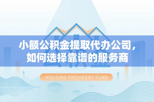 洪泽小额公积金提取代办公司，如何选择靠谱的服务商
