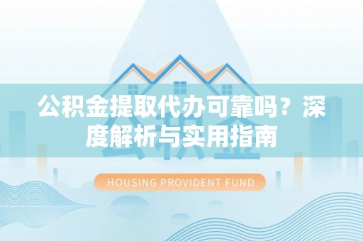 洪泽公积金提取代办可靠吗？深度解析与实用指南