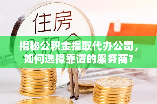 洪泽揭秘公积金提取代办公司，如何选择靠谱的服务商？