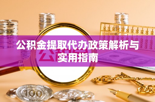 洪泽公积金提取代办政策解析与实用指南