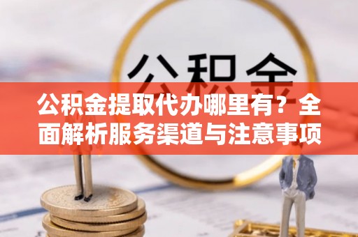 洪泽公积金提取代办哪里有？全面解析服务渠道与注意事项