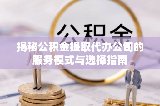 洪泽揭秘公积金提取代办公司的服务模式与选择指南