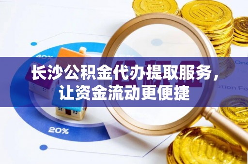 洪泽长沙公积金代办提取服务，让资金流动更便捷