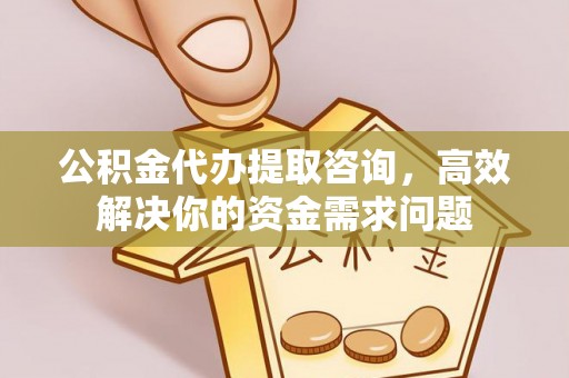 洪泽公积金代办提取咨询，高效解决你的资金需求问题