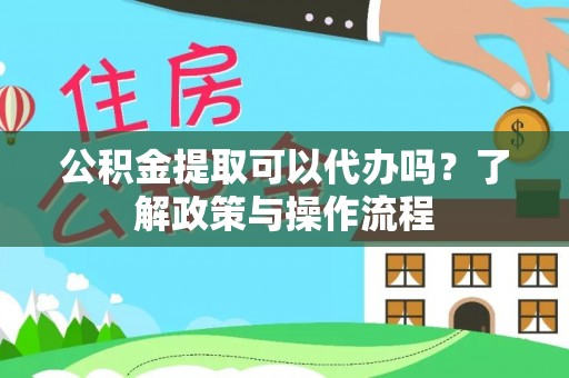 洪泽公积金提取可以代办吗？了解政策与操作流程