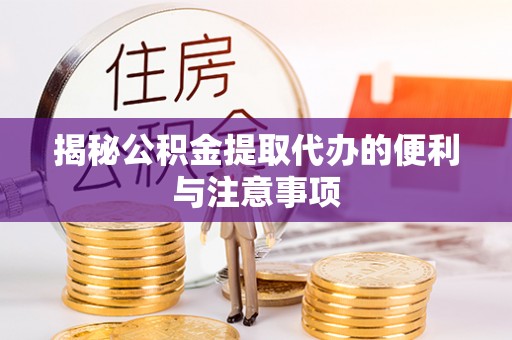 洪泽揭秘公积金提取代办的便利与注意事项