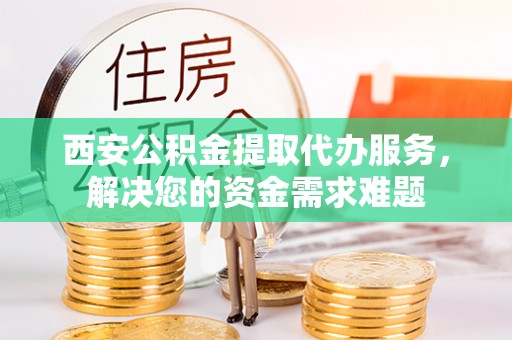 洪泽西安公积金提取代办服务，解决您的资金需求难题
