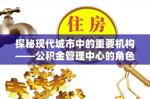 洪泽探秘现代城市中的重要机构——公积金管理中心的角色与使命