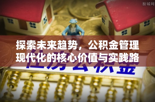 洪泽探索未来趋势，公积金管理现代化的核心价值与实践路径