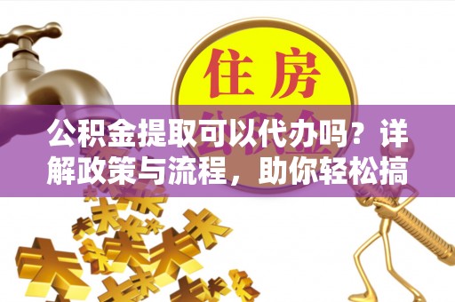 洪泽公积金提取可以代办吗？详解政策与流程，助你轻松搞定！