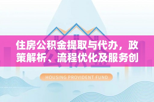 洪泽住房公积金提取与代办，政策解析、流程优化及服务创新