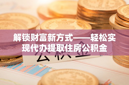 洪泽解锁财富新方式——轻松实现代办提取住房公积金