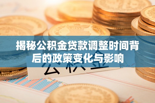洪泽揭秘公积金贷款调整时间背后的政策变化与影响