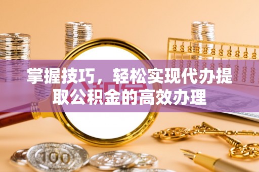 洪泽掌握技巧，轻松实现代办提取公积金的高效办理