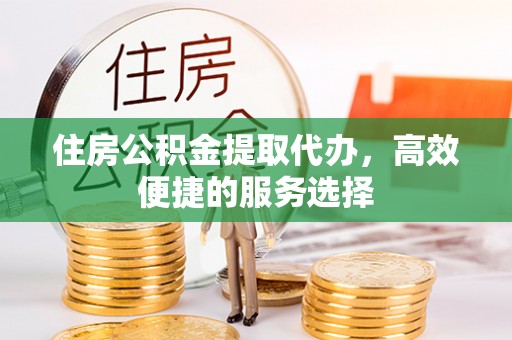 洪泽住房公积金提取代办，高效便捷的服务选择