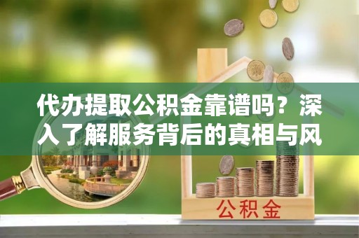 洪泽代办提取公积金靠谱吗？深入了解服务背后的真相与风险