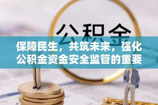 洪泽保障民生，共筑未来，强化公积金资金安全监管的重要性