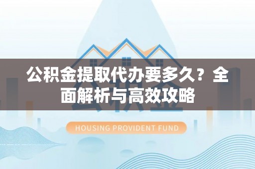 洪泽公积金提取代办要多久？全面解析与高效攻略