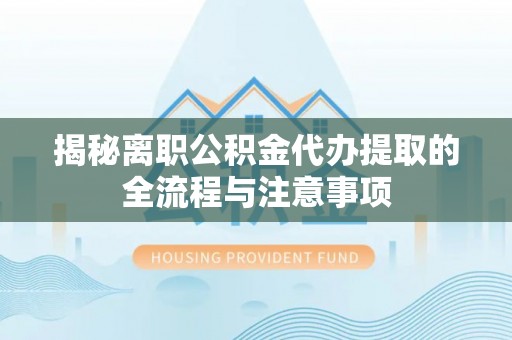 洪泽揭秘离职公积金代办提取的全流程与注意事项