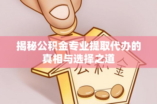 洪泽揭秘公积金专业提取代办的真相与选择之道