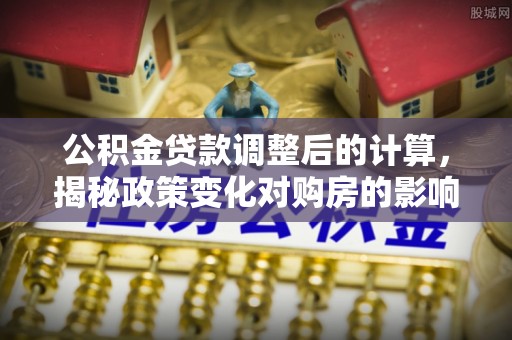 洪泽公积金贷款调整后的计算，揭秘政策变化对购房的影响