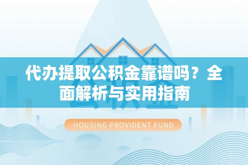 洪泽代办提取公积金靠谱吗？全面解析与实用指南