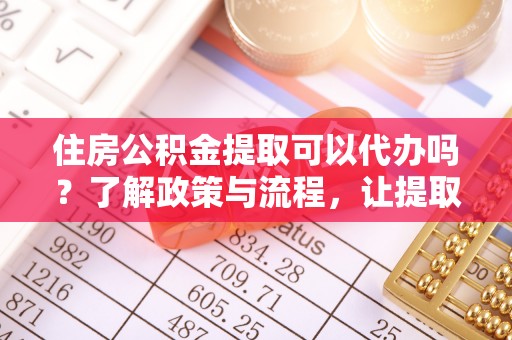 洪泽住房公积金提取可以代办吗？了解政策与流程，让提取更便捷