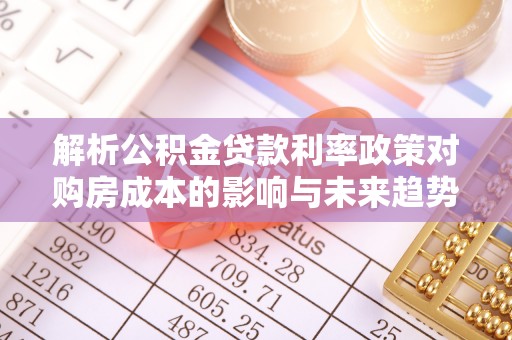 洪泽解析公积金贷款利率政策对购房成本的影响与未来趋势