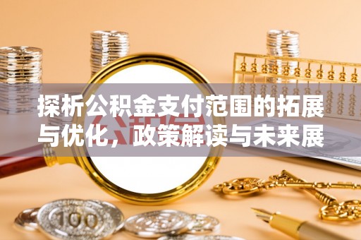 洪泽探析公积金支付范围的拓展与优化，政策解读与未来展望