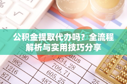 洪泽公积金提取代办吗？全流程解析与实用技巧分享