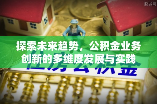 洪泽探索未来趋势，公积金业务创新的多维度发展与实践