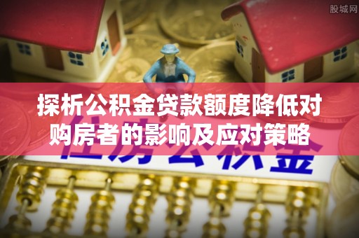 洪泽探析公积金贷款额度降低对购房者的影响及应对策略