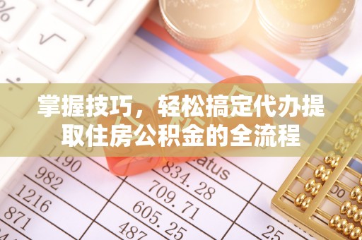 洪泽掌握技巧，轻松搞定代办提取住房公积金的全流程