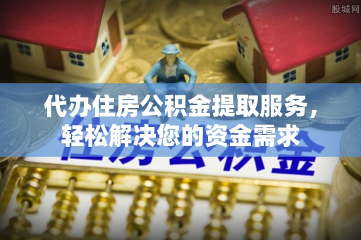 洪泽代办住房公积金提取服务，轻松解决您的资金需求
