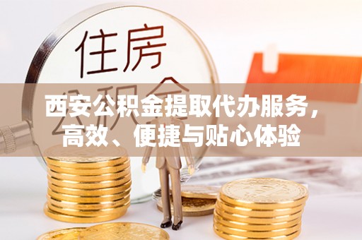 洪泽西安公积金提取代办服务，高效、便捷与贴心体验